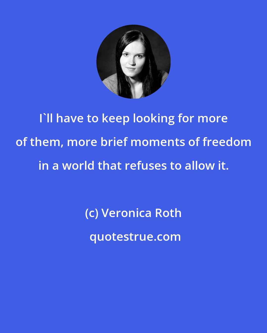 Veronica Roth: I'll have to keep looking for more of them, more brief moments of freedom in a world that refuses to allow it.