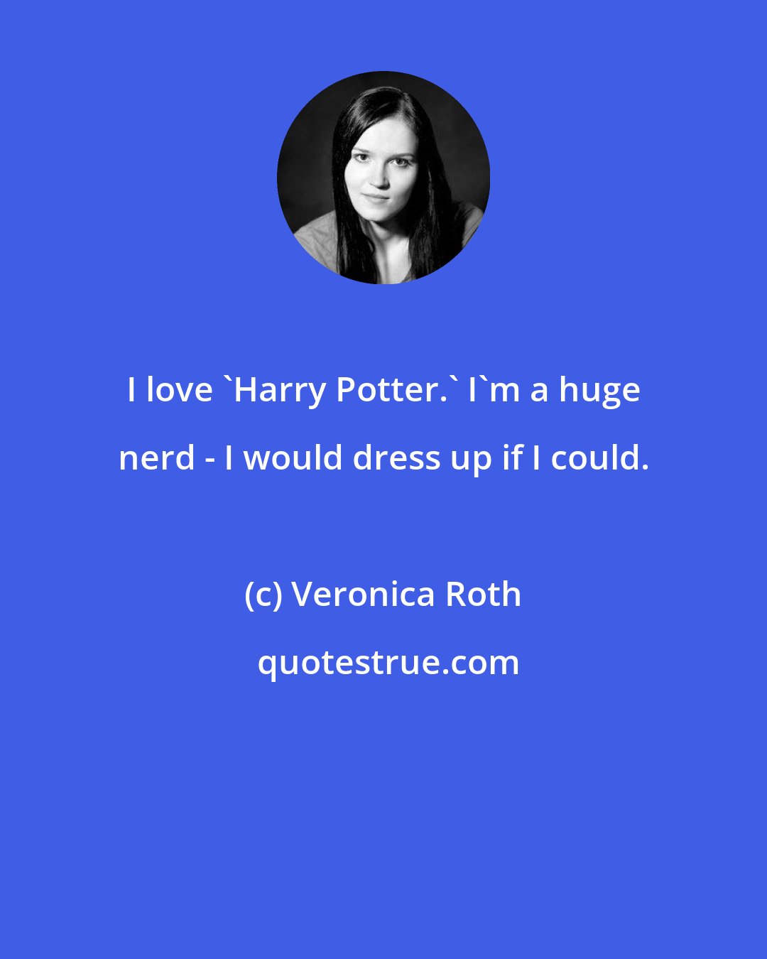 Veronica Roth: I love 'Harry Potter.' I'm a huge nerd - I would dress up if I could.