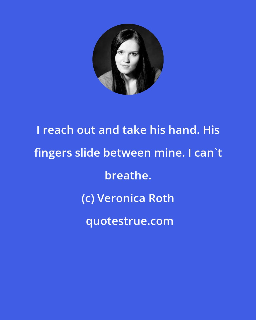 Veronica Roth: I reach out and take his hand. His fingers slide between mine. I can't breathe.