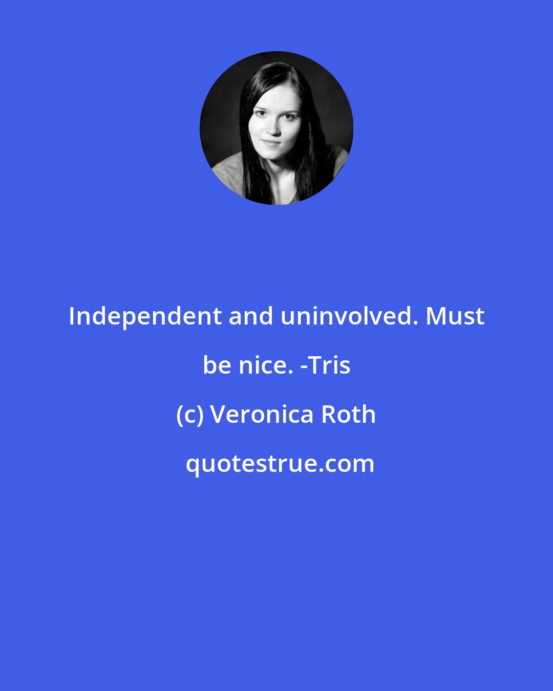 Veronica Roth: Independent and uninvolved. Must be nice. -Tris