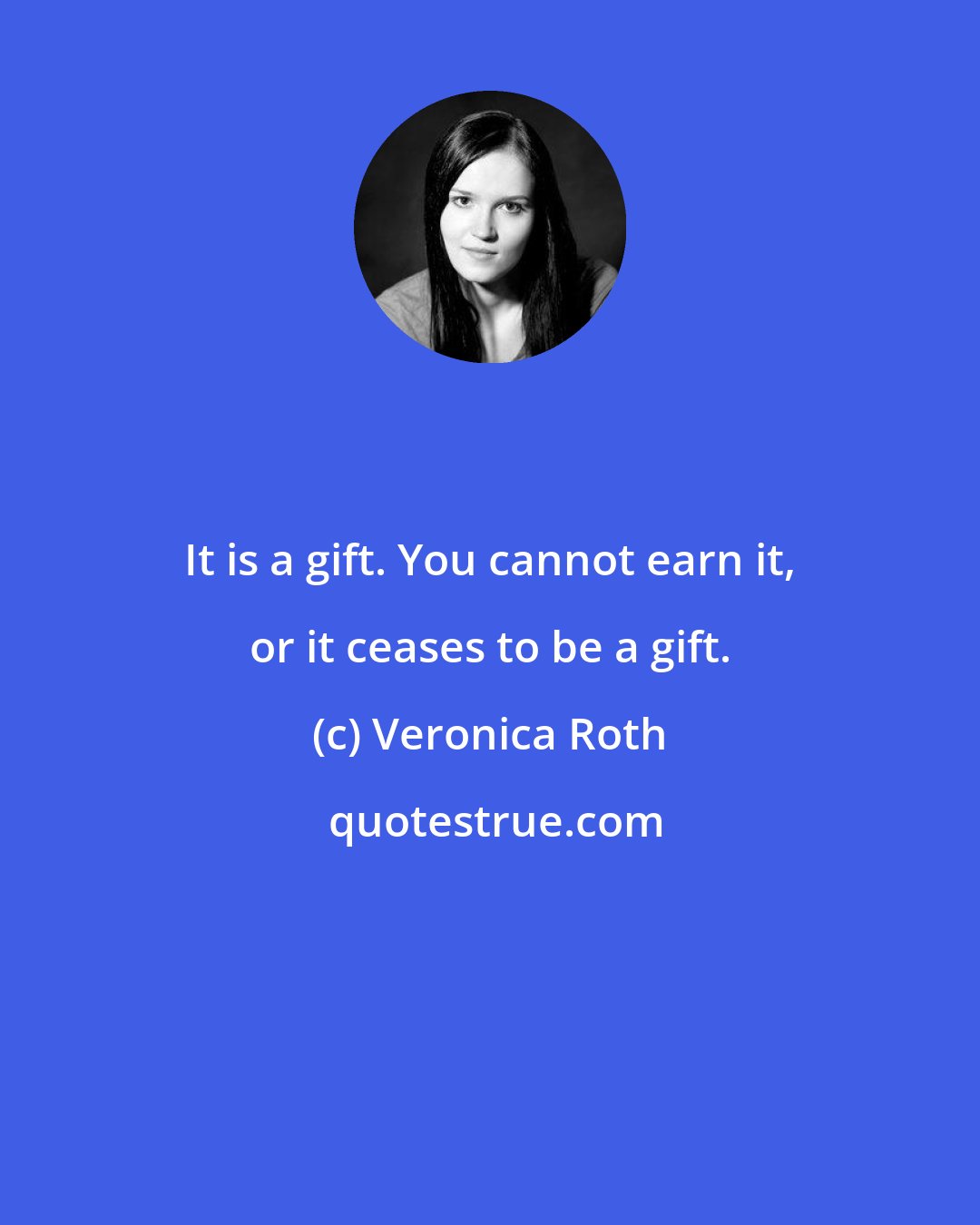 Veronica Roth: It is a gift. You cannot earn it, or it ceases to be a gift.