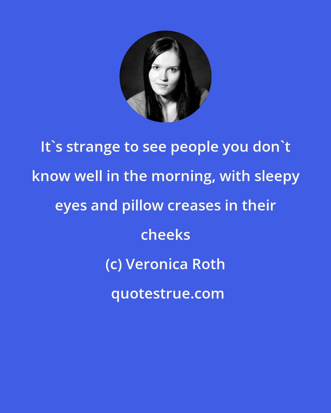 Veronica Roth: It's strange to see people you don't know well in the morning, with sleepy eyes and pillow creases in their cheeks