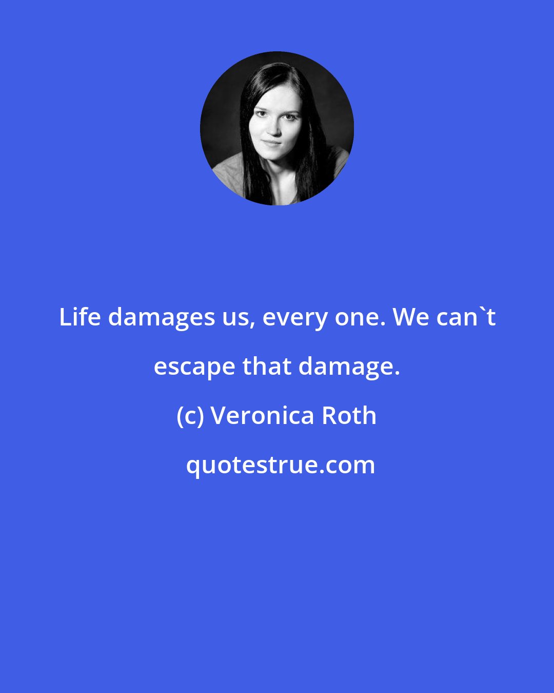 Veronica Roth: Life damages us, every one. We can't escape that damage.