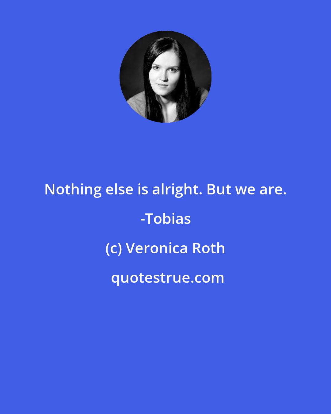 Veronica Roth: Nothing else is alright. But we are. -Tobias