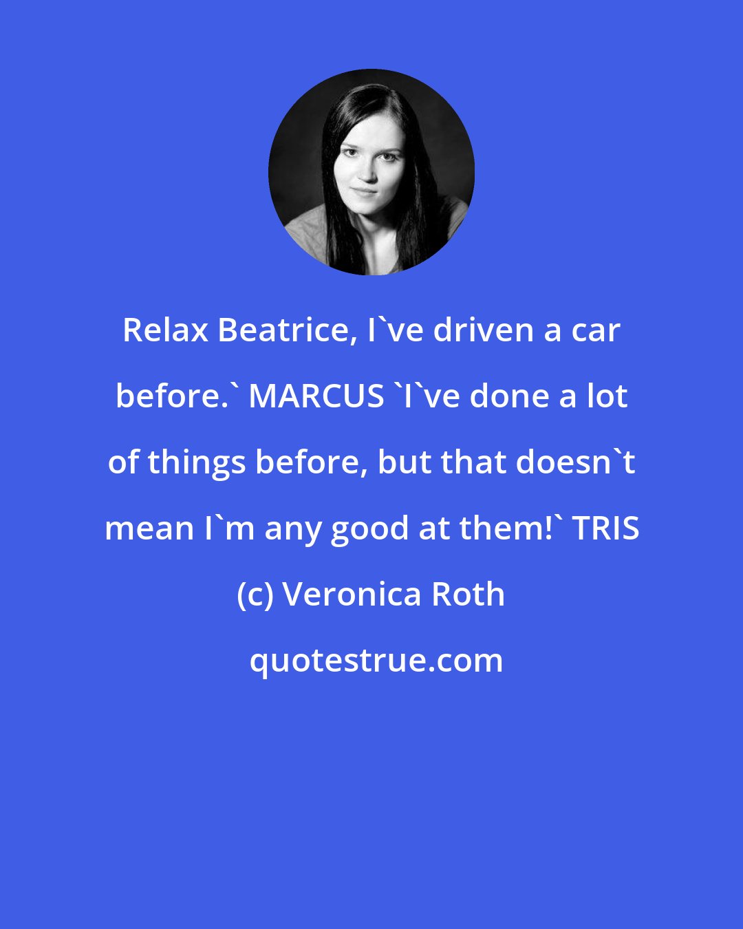 Veronica Roth: Relax Beatrice, I've driven a car before.' MARCUS 'I've done a lot of things before, but that doesn't mean I'm any good at them!' TRIS