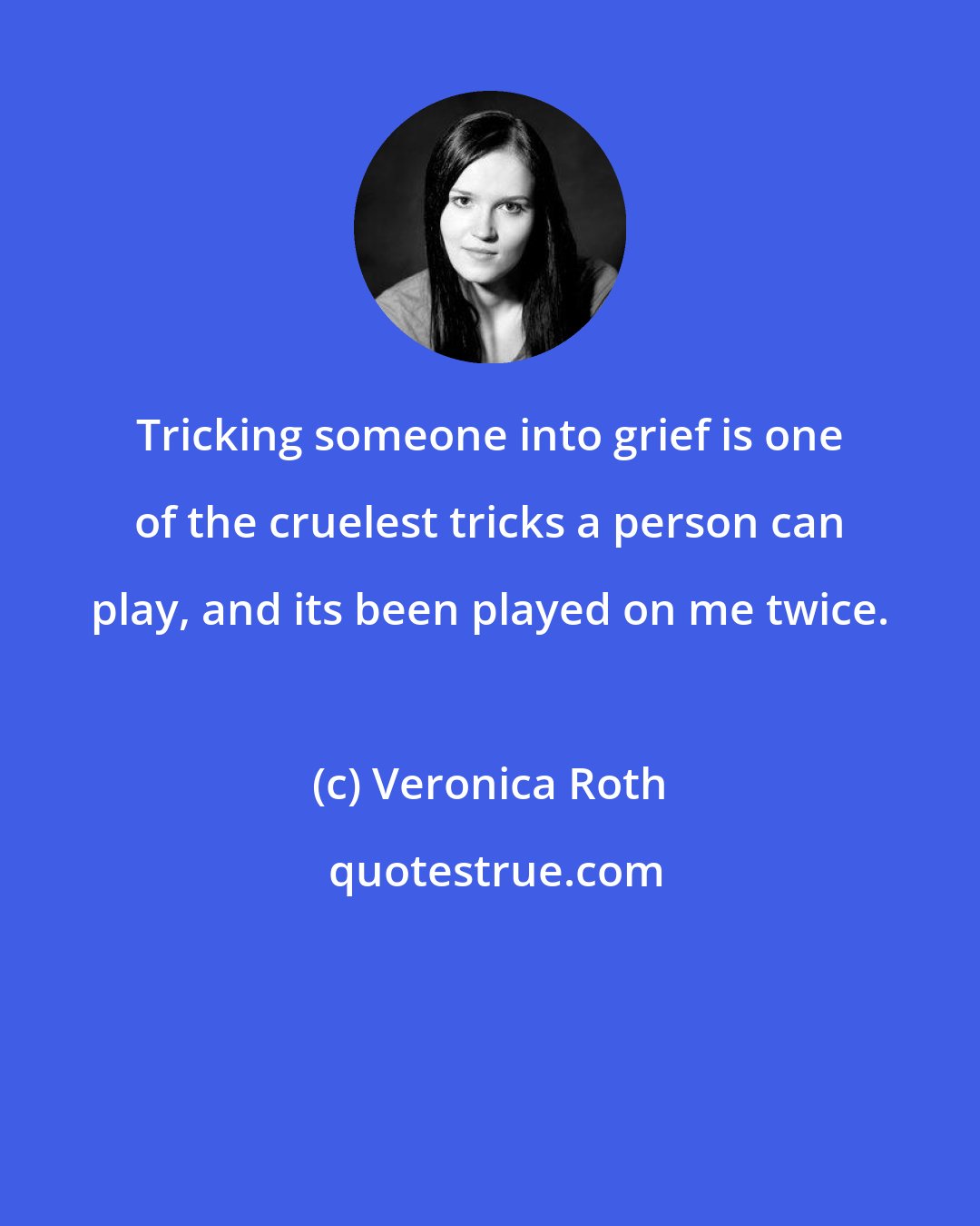 Veronica Roth: Tricking someone into grief is one of the cruelest tricks a person can play, and its been played on me twice.