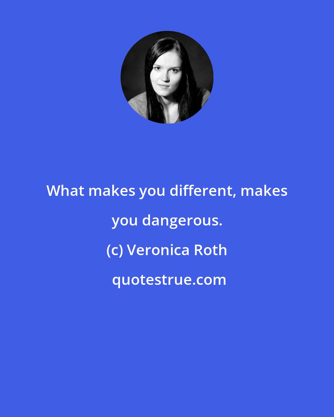 Veronica Roth: What makes you different, makes you dangerous.