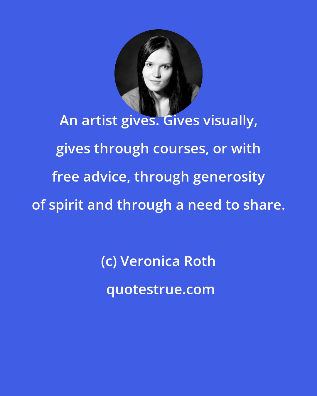 Veronica Roth: An artist gives. Gives visually, gives through courses, or with free advice, through generosity of spirit and through a need to share.