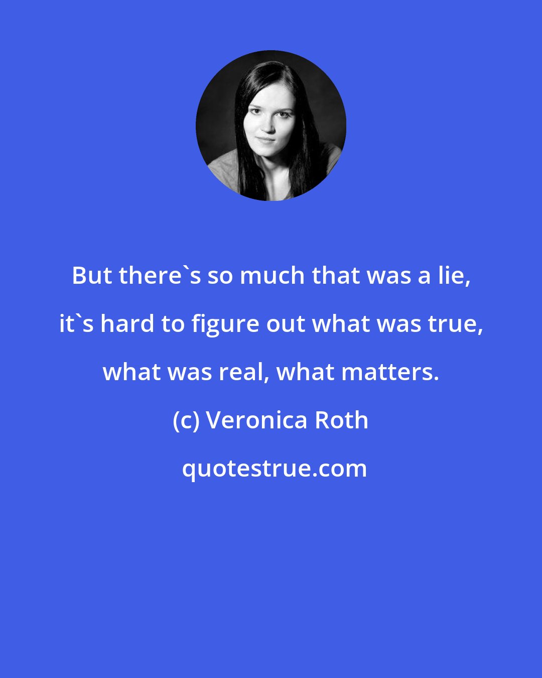 Veronica Roth: But there's so much that was a lie, it's hard to figure out what was true, what was real, what matters.