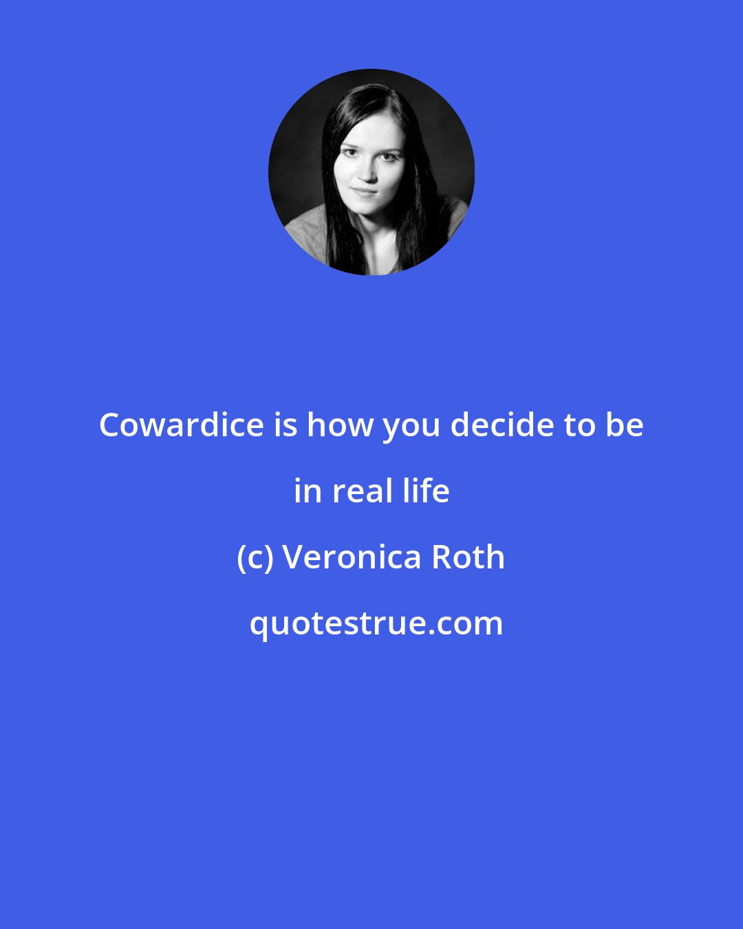 Veronica Roth: Cowardice is how you decide to be in real life