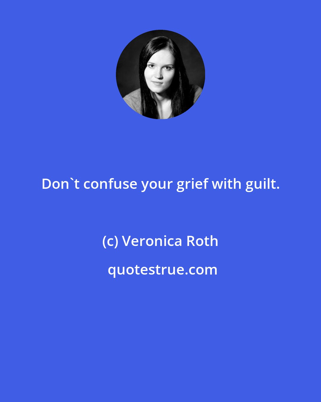 Veronica Roth: Don't confuse your grief with guilt.