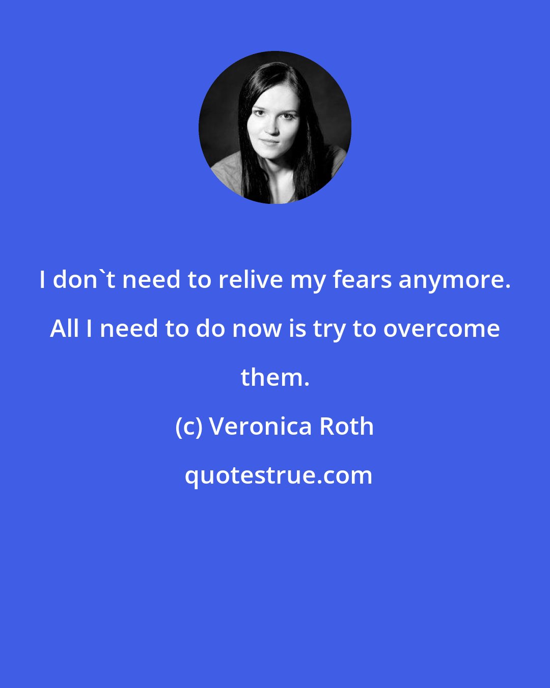 Veronica Roth: I don't need to relive my fears anymore. All I need to do now is try to overcome them.