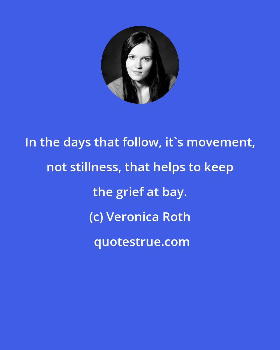 Veronica Roth: In the days that follow, it's movement, not stillness, that helps to keep the grief at bay.