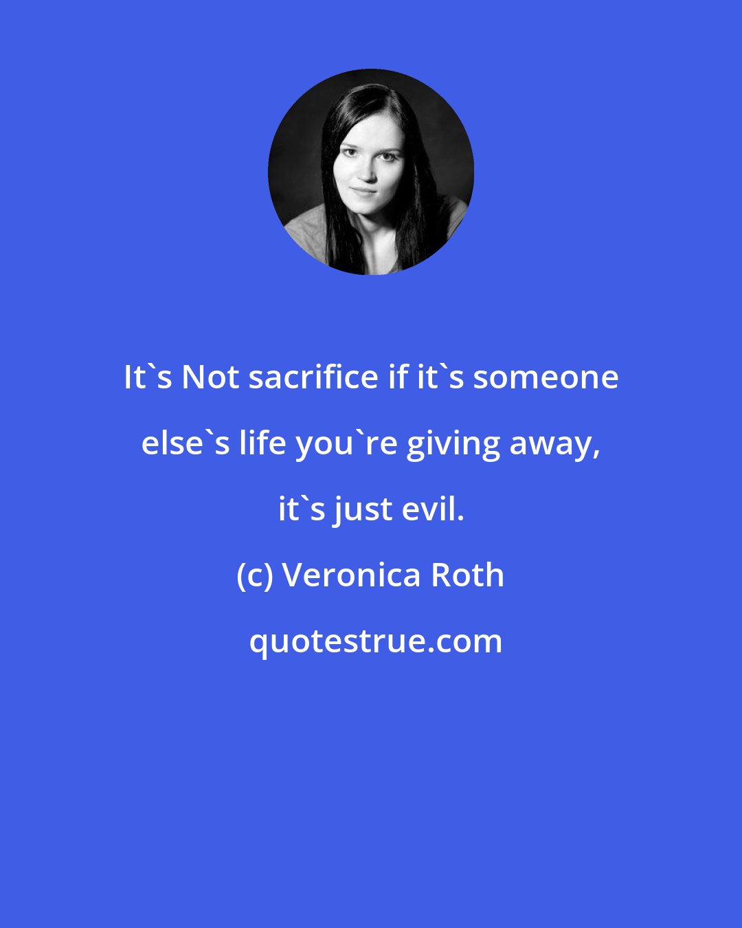 Veronica Roth: It's Not sacrifice if it's someone else's life you're giving away, it's just evil.