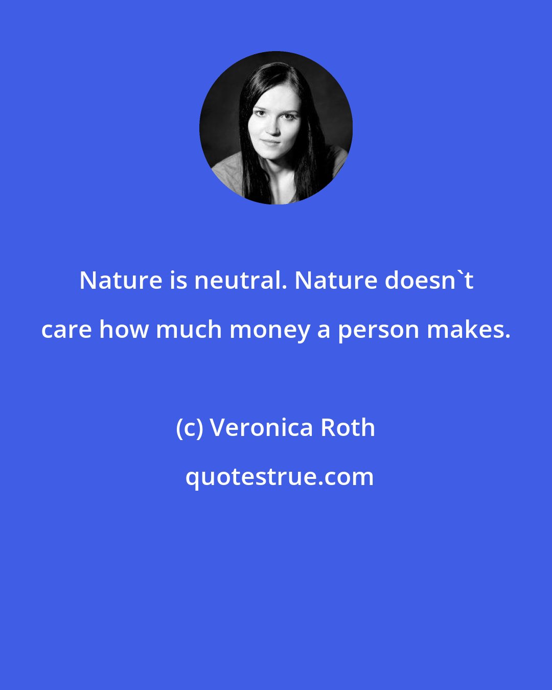 Veronica Roth: Nature is neutral. Nature doesn't care how much money a person makes.