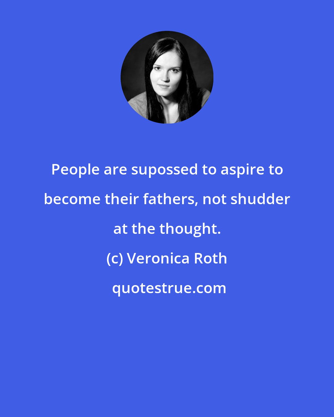 Veronica Roth: People are supossed to aspire to become their fathers, not shudder at the thought.