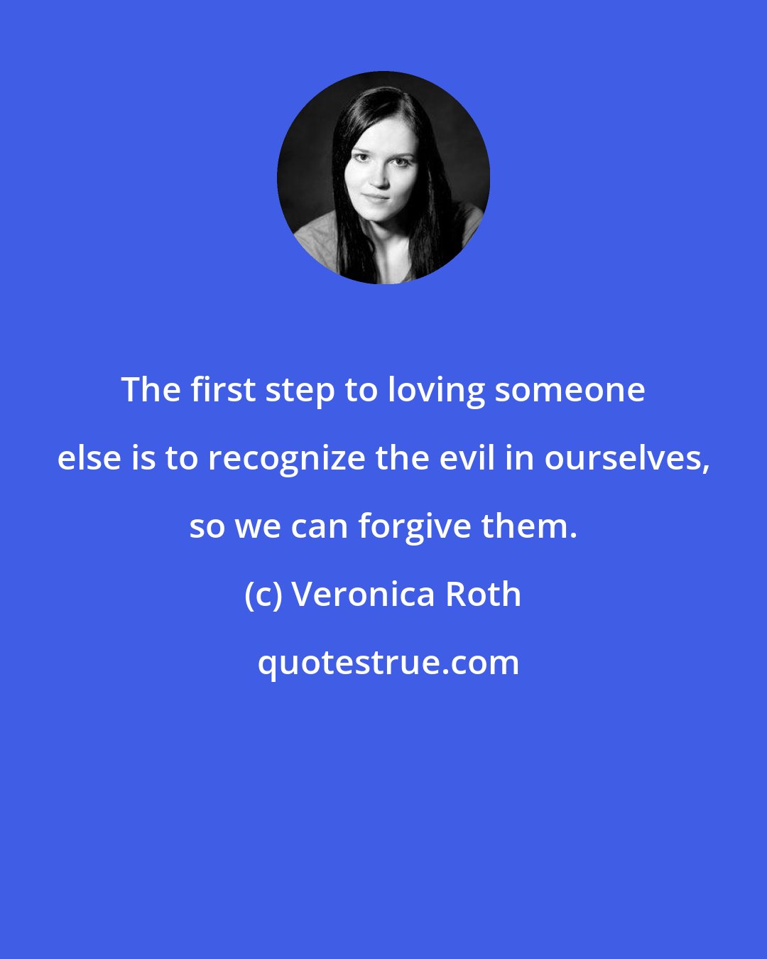 Veronica Roth: The first step to loving someone else is to recognize the evil in ourselves, so we can forgive them.