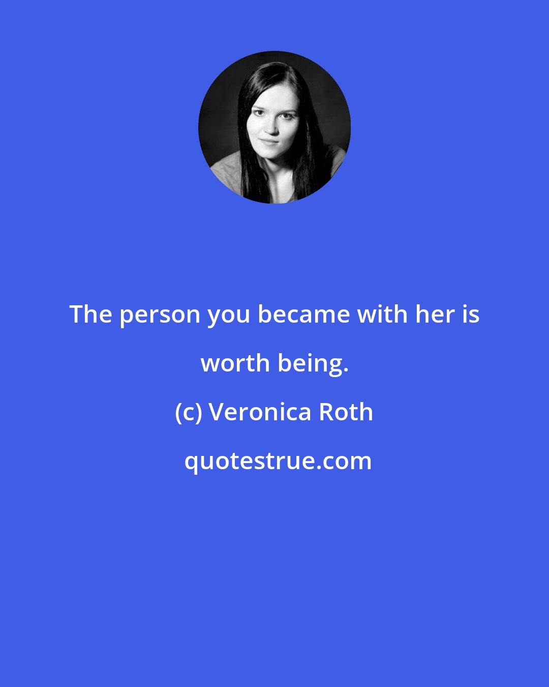 Veronica Roth: The person you became with her is worth being.