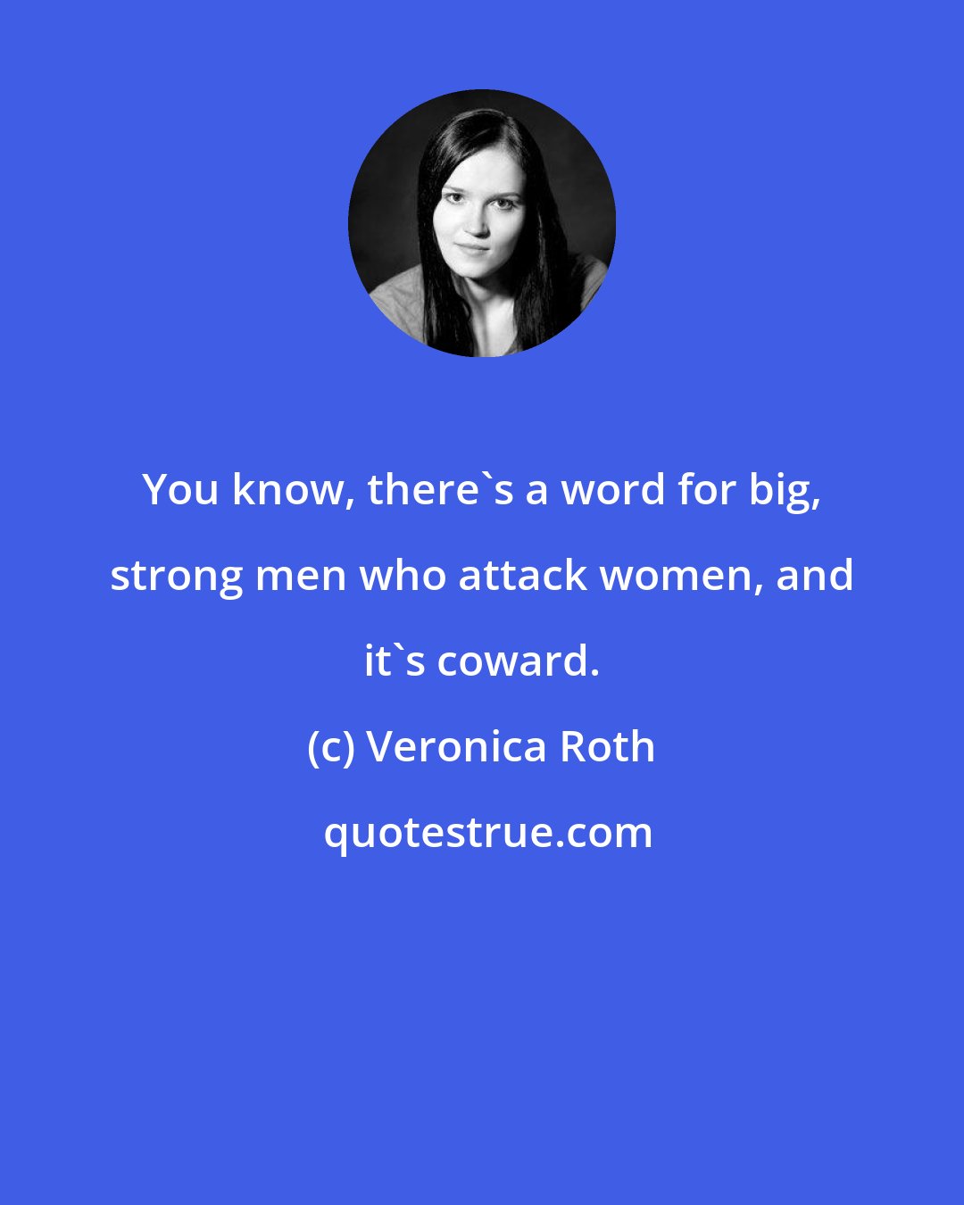 Veronica Roth: You know, there's a word for big, strong men who attack women, and it's coward.