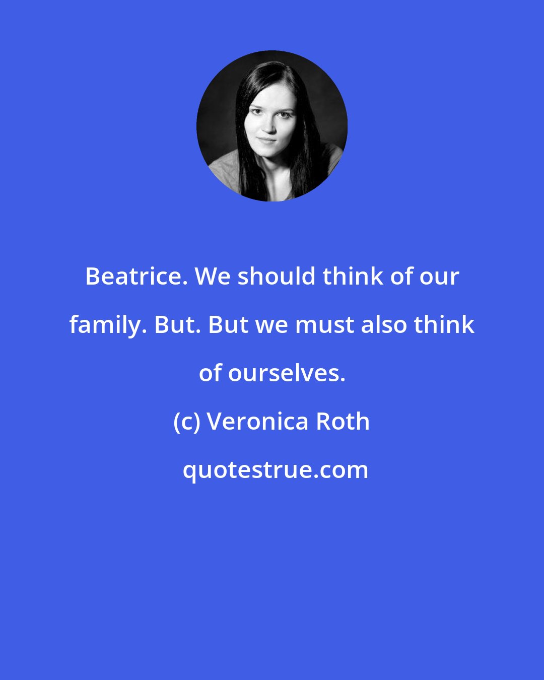 Veronica Roth: Beatrice. We should think of our family. But. But we must also think of ourselves.