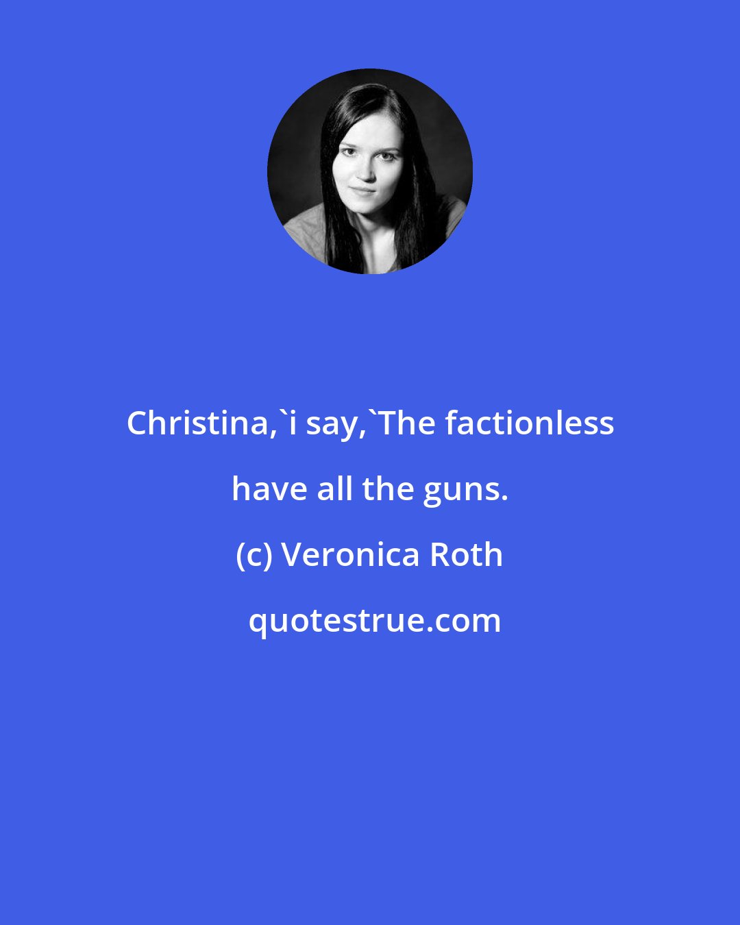 Veronica Roth: Christina,'i say,'The factionless have all the guns.