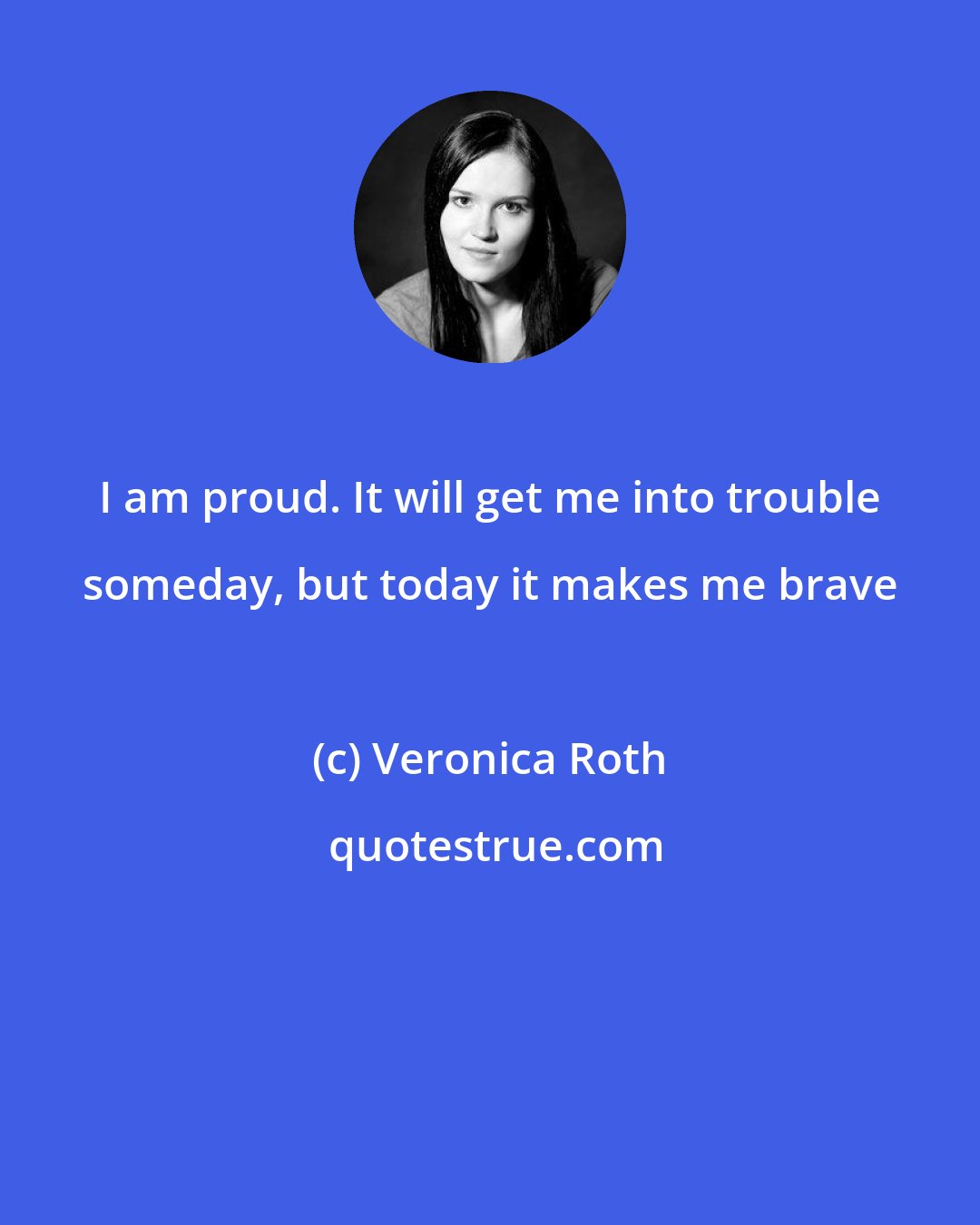 Veronica Roth: I am proud. It will get me into trouble someday, but today it makes me brave