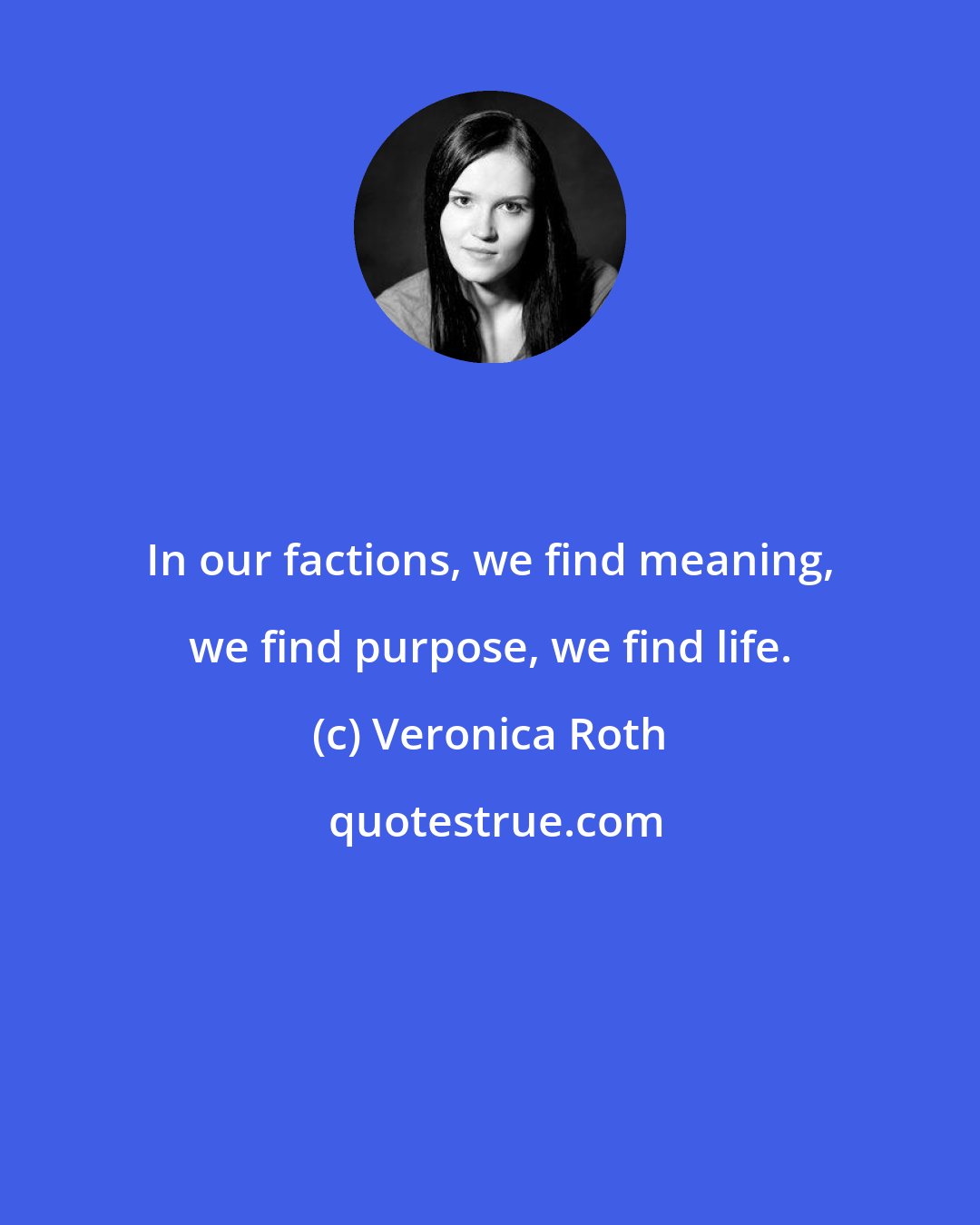 Veronica Roth: In our factions, we find meaning, we find purpose, we find life.