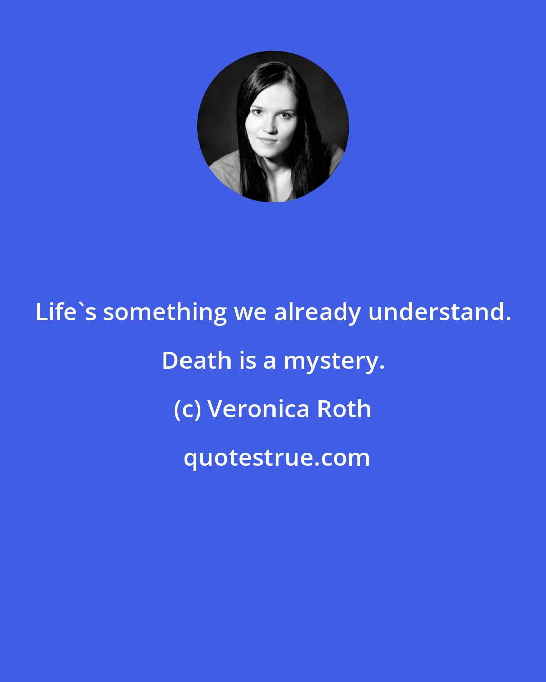 Veronica Roth: Life's something we already understand. Death is a mystery.