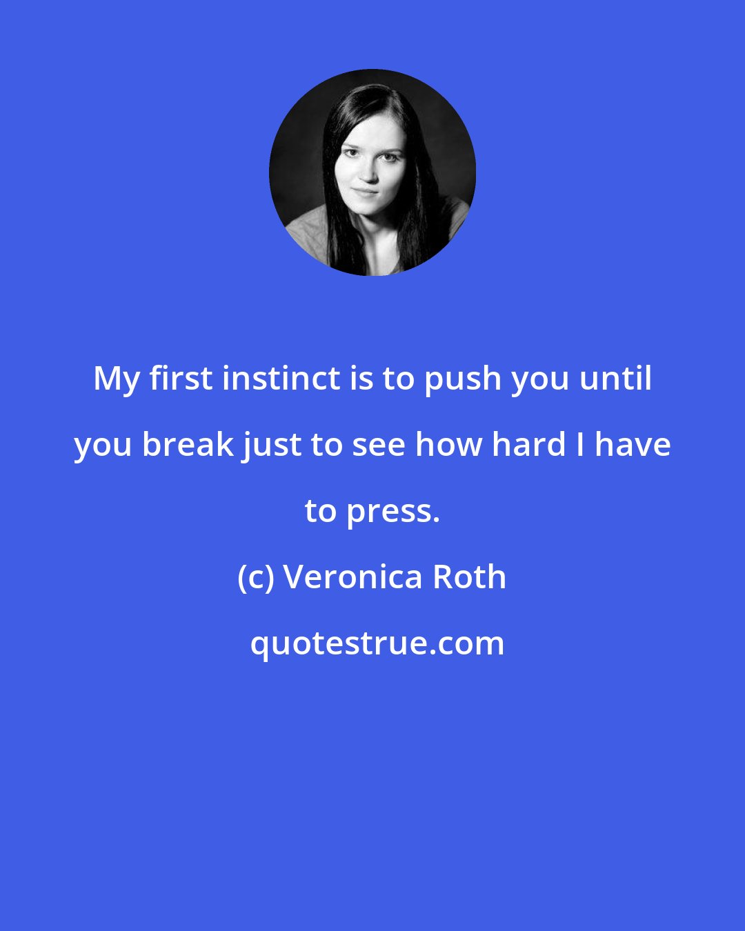 Veronica Roth: My first instinct is to push you until you break just to see how hard I have to press.