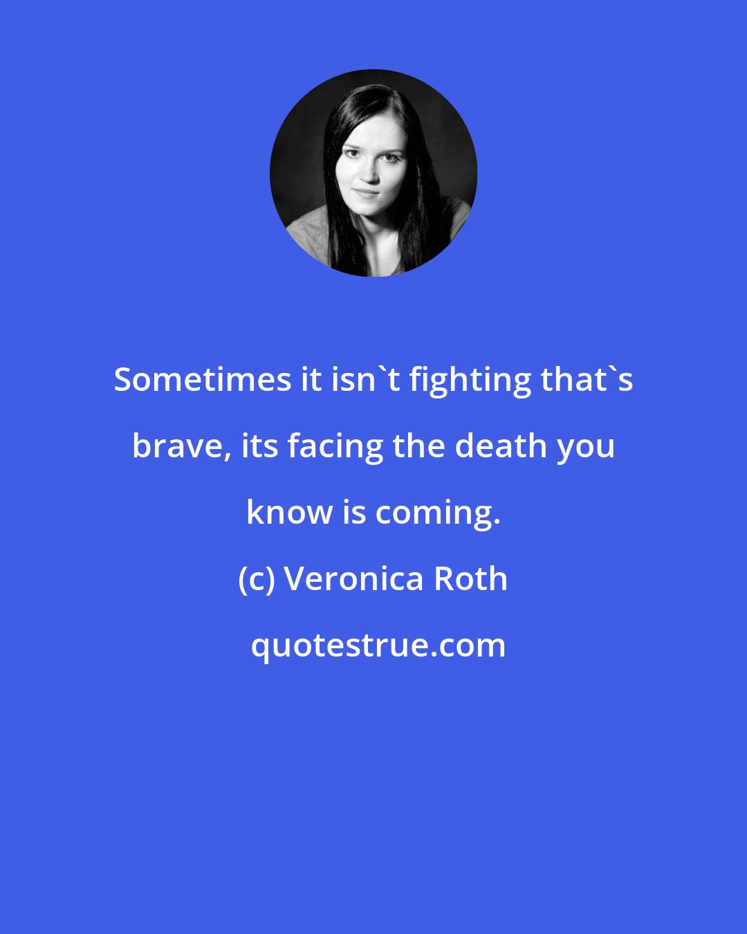 Veronica Roth: Sometimes it isn't fighting that's brave, its facing the death you know is coming.