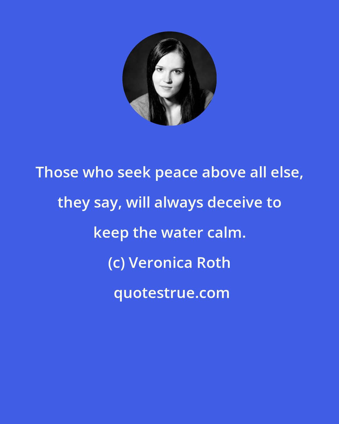 Veronica Roth: Those who seek peace above all else, they say, will always deceive to keep the water calm.