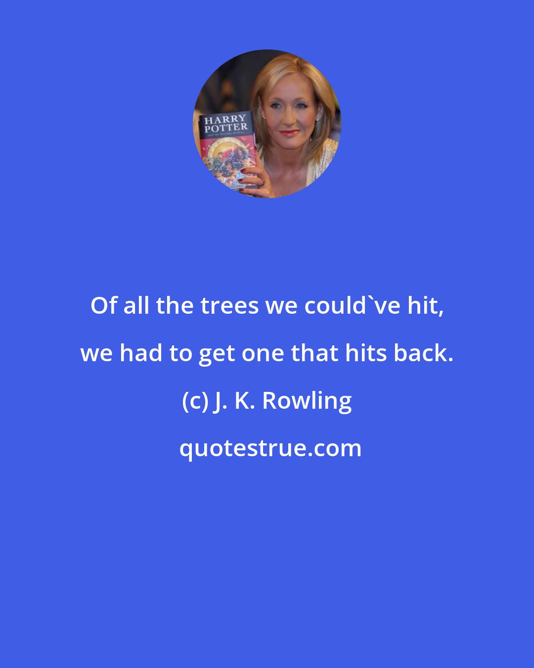 J. K. Rowling: Of all the trees we could've hit, we had to get one that hits back.