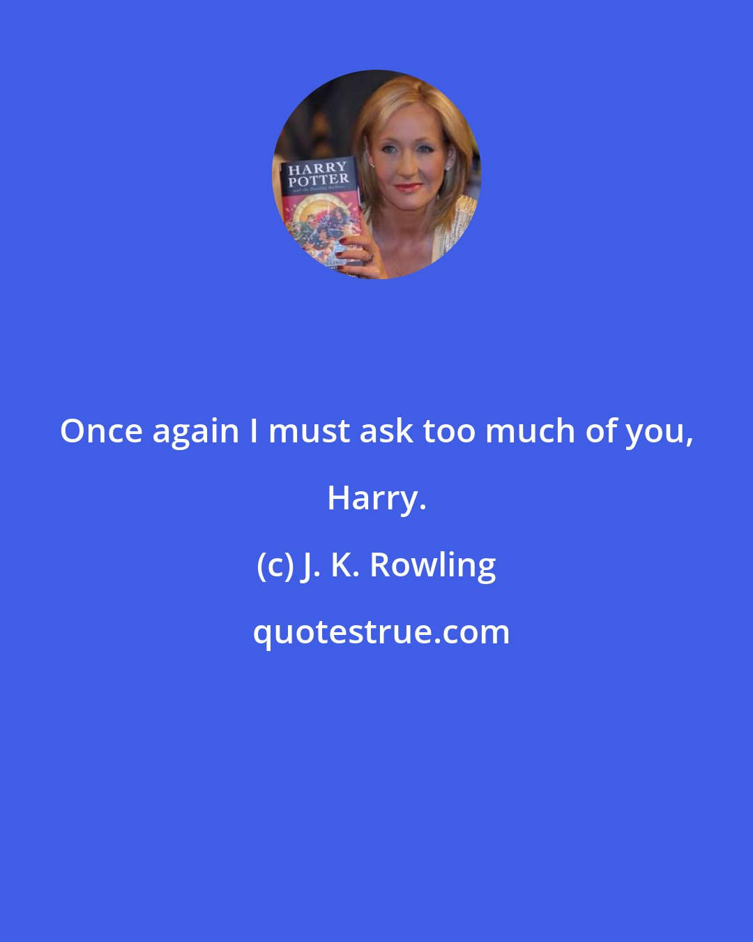 J. K. Rowling: Once again I must ask too much of you, Harry.