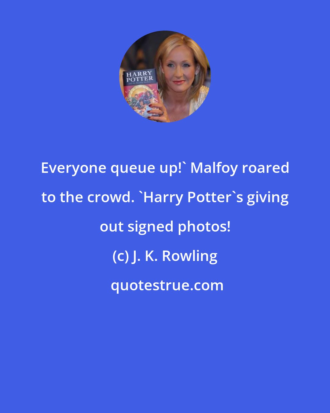 J. K. Rowling: Everyone queue up!' Malfoy roared to the crowd. 'Harry Potter's giving out signed photos!