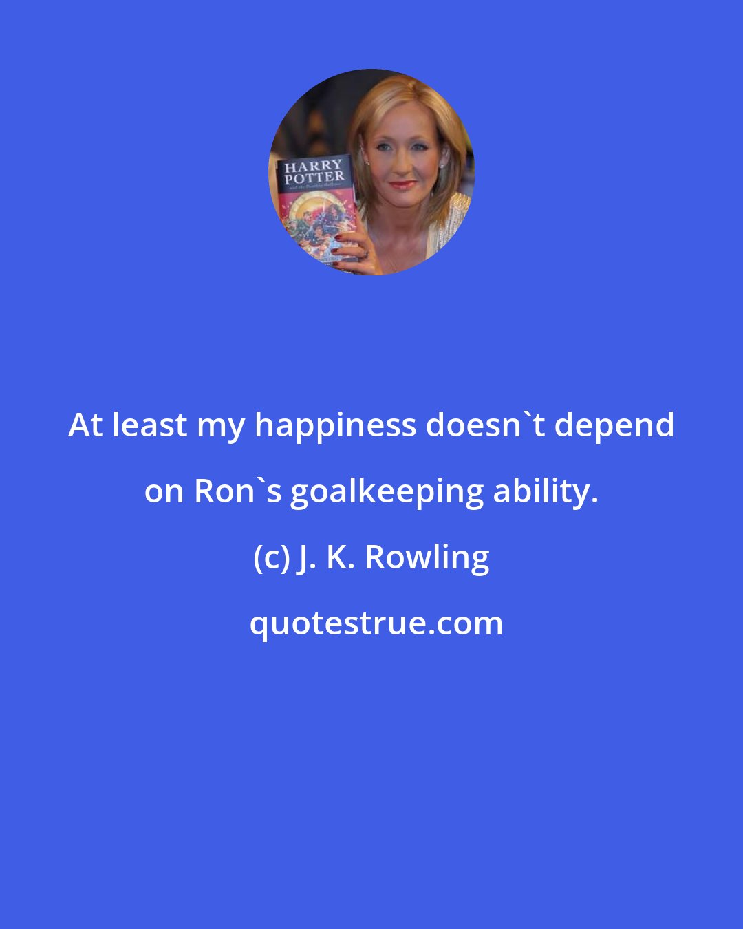 J. K. Rowling: At least my happiness doesn't depend on Ron's goalkeeping ability.