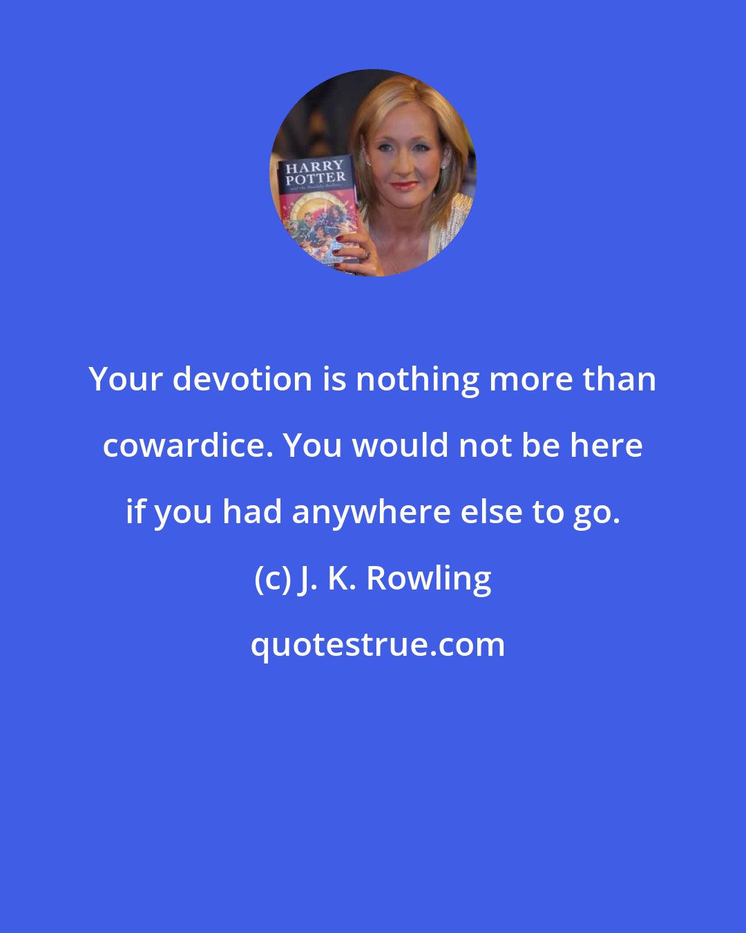 J. K. Rowling: Your devotion is nothing more than cowardice. You would not be here if you had anywhere else to go.