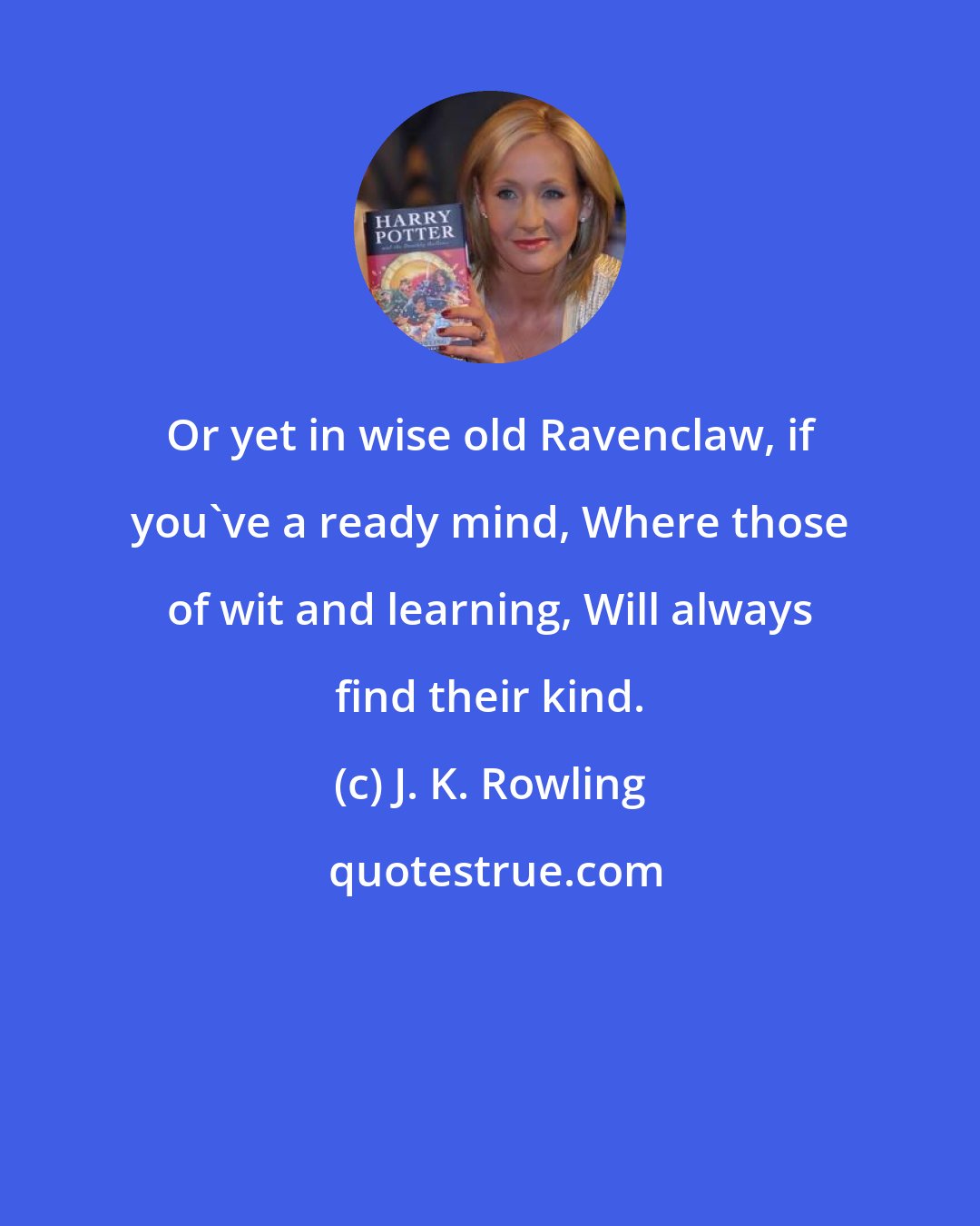 J. K. Rowling: Or yet in wise old Ravenclaw, if you've a ready mind, Where those of wit and learning, Will always find their kind.