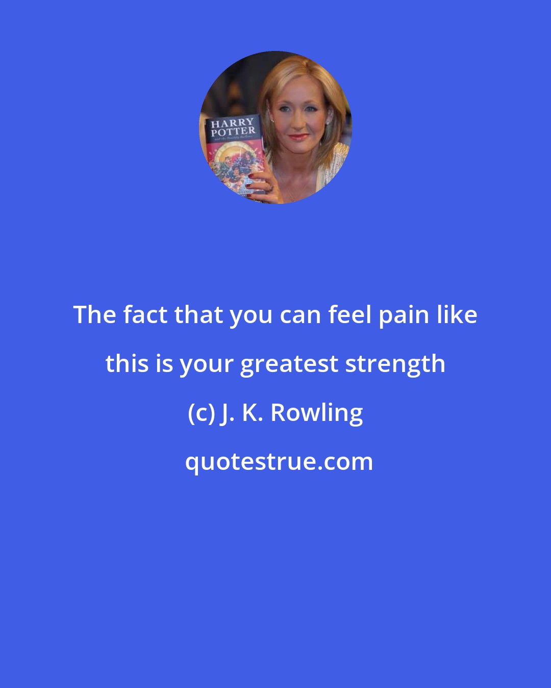 J. K. Rowling: The fact that you can feel pain like this is your greatest strength