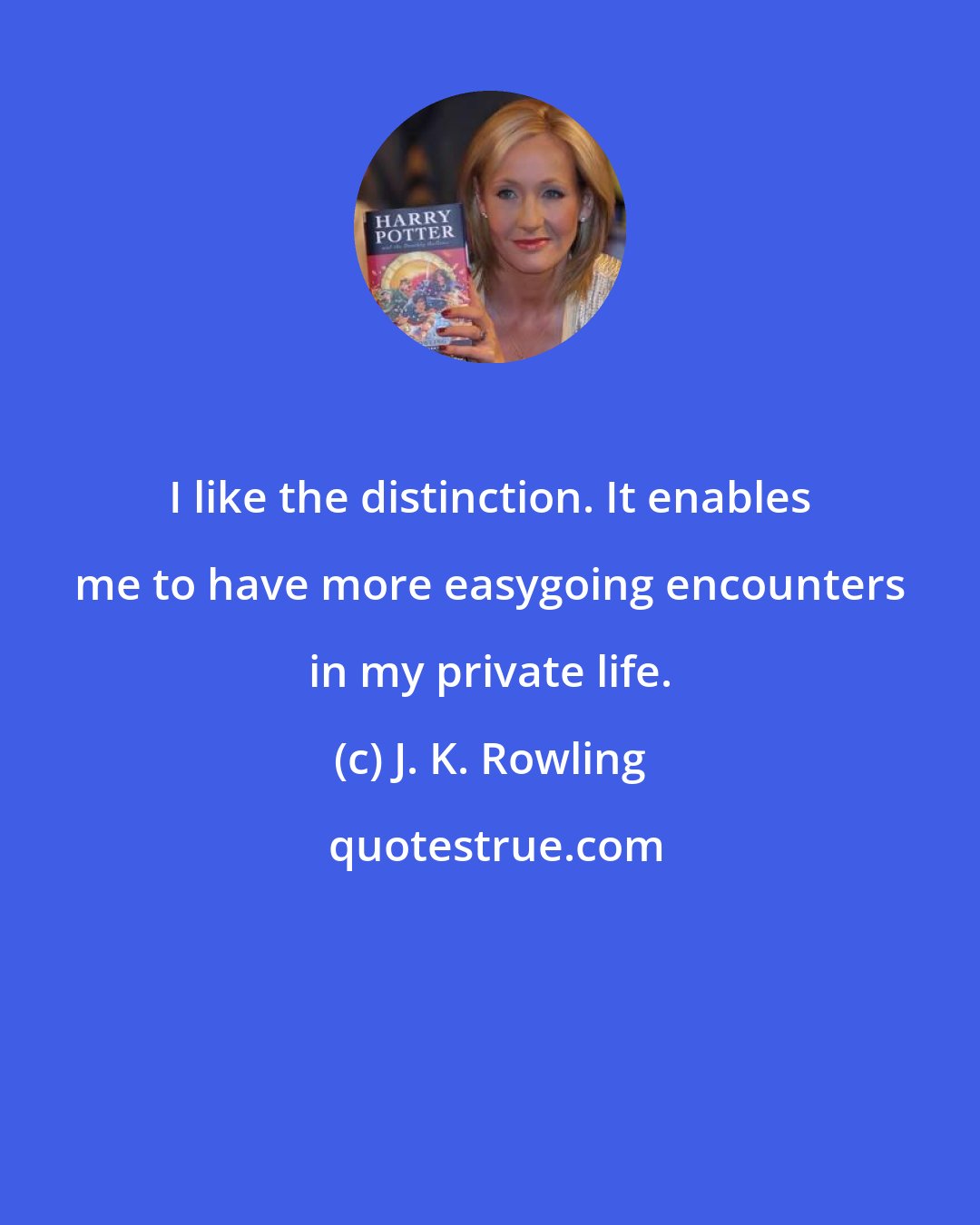 J. K. Rowling: I like the distinction. It enables me to have more easygoing encounters in my private life.