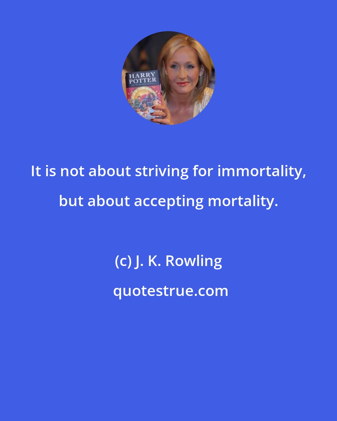 J. K. Rowling: It is not about striving for immortality, but about accepting mortality.