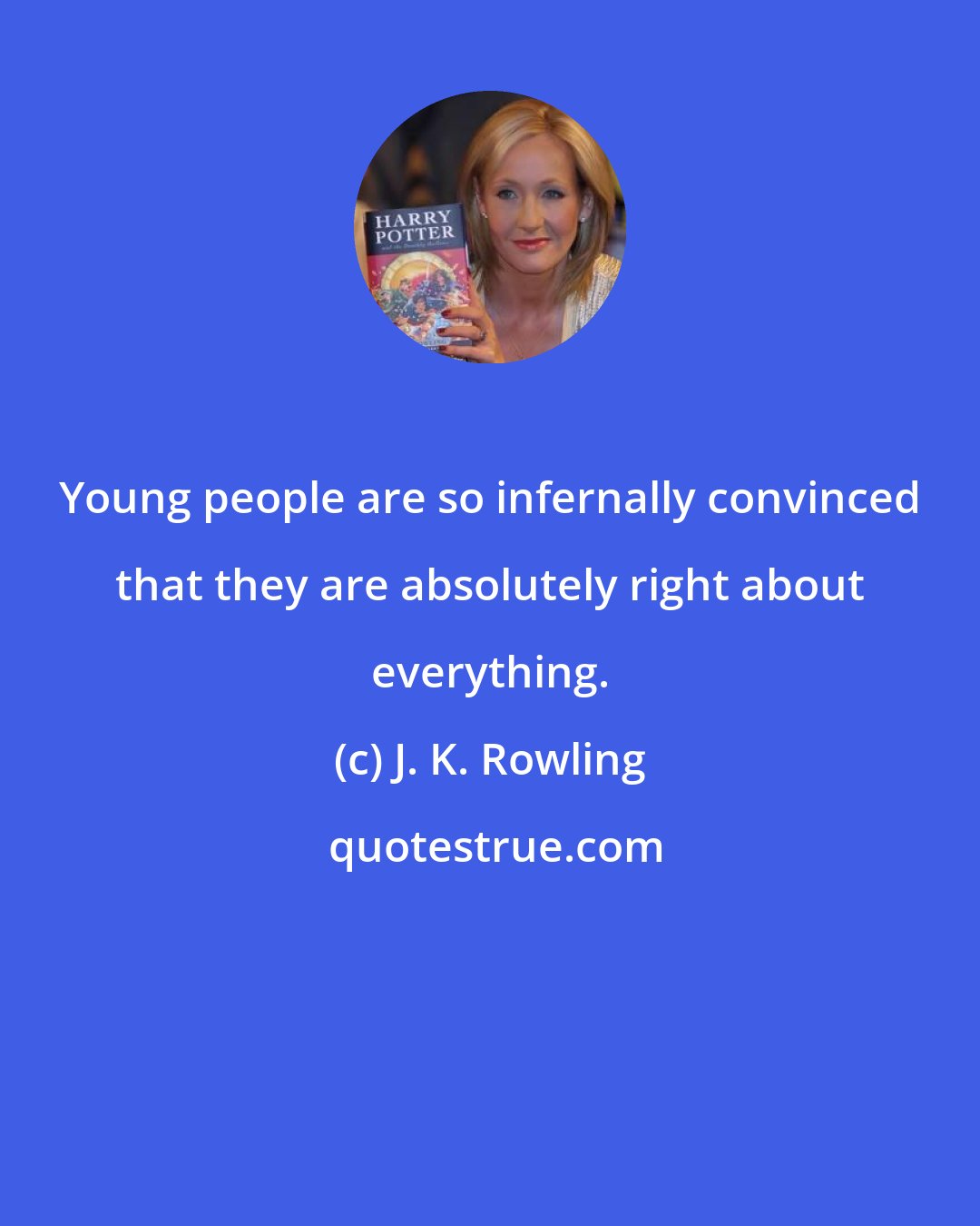 J. K. Rowling: Young people are so infernally convinced that they are absolutely right about everything.