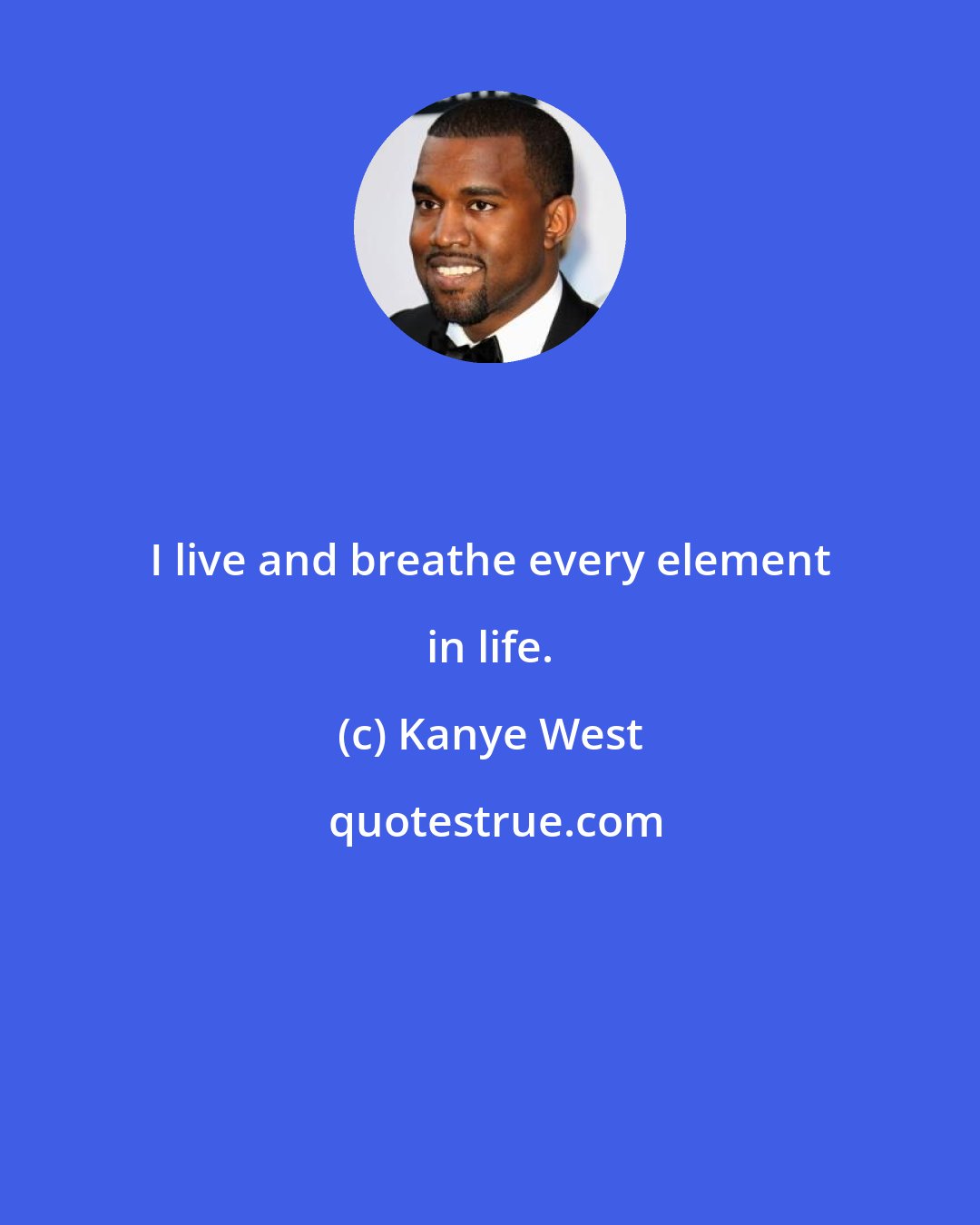 Kanye West: I live and breathe every element in life.