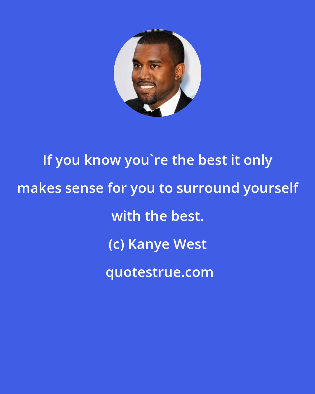 Kanye West: If you know you're the best it only makes sense for you to surround yourself with the best.