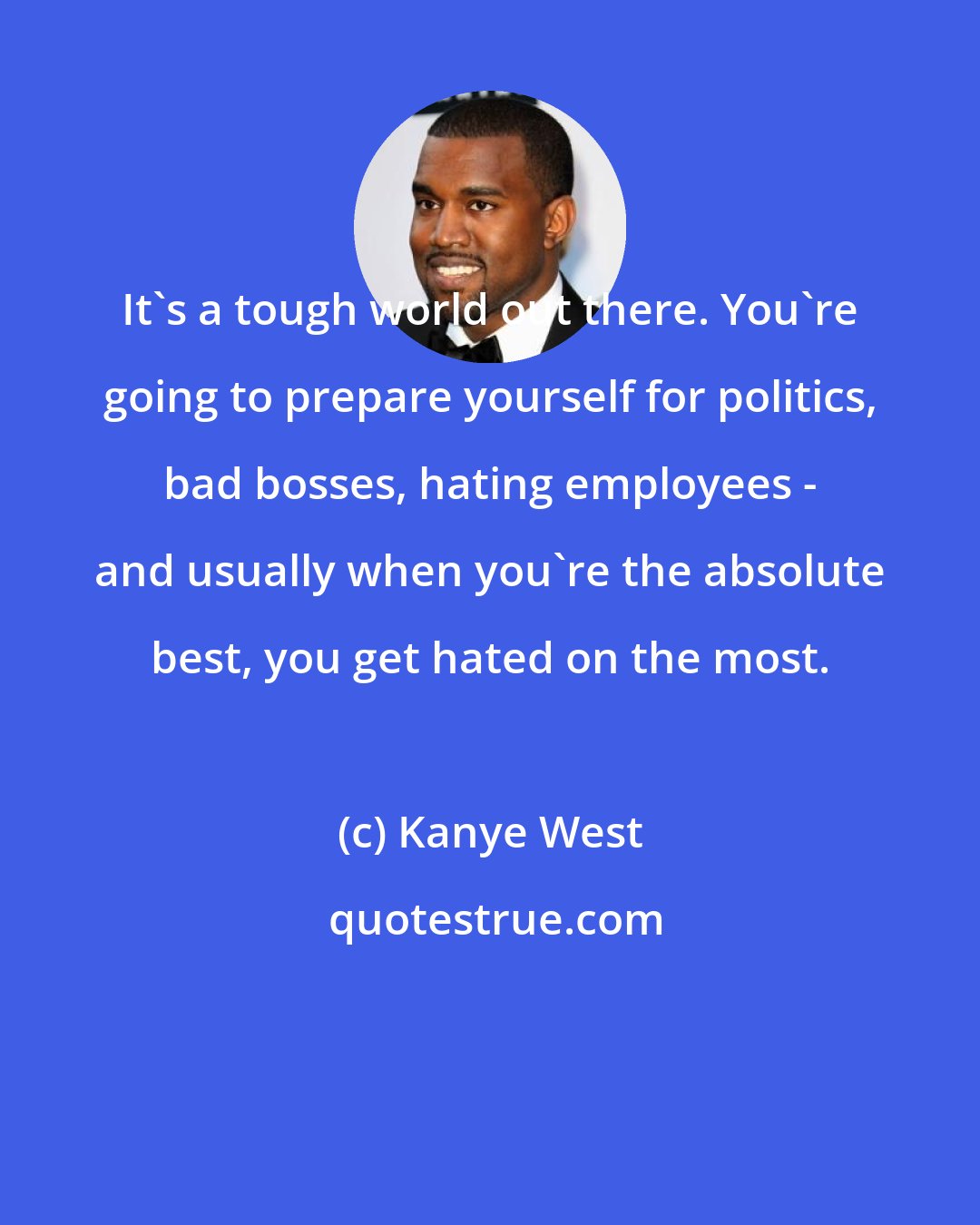 Kanye West: It's a tough world out there. You're going to prepare yourself for politics, bad bosses, hating employees - and usually when you're the absolute best, you get hated on the most.