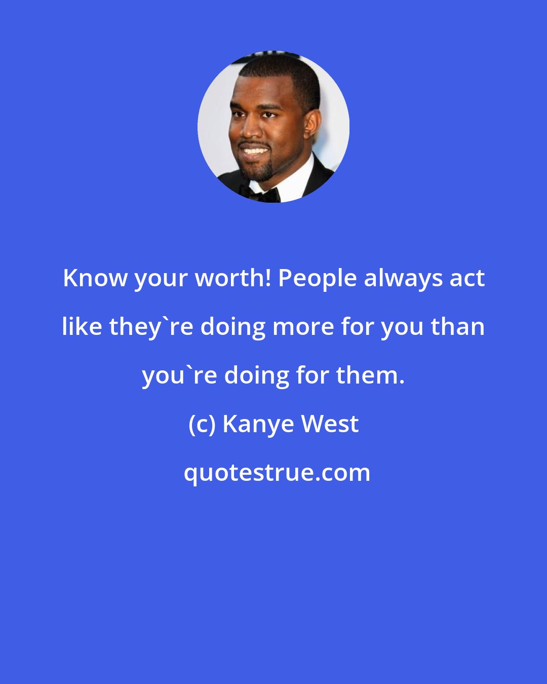 Kanye West: Know your worth! People always act like they're doing more for you than you're doing for them.