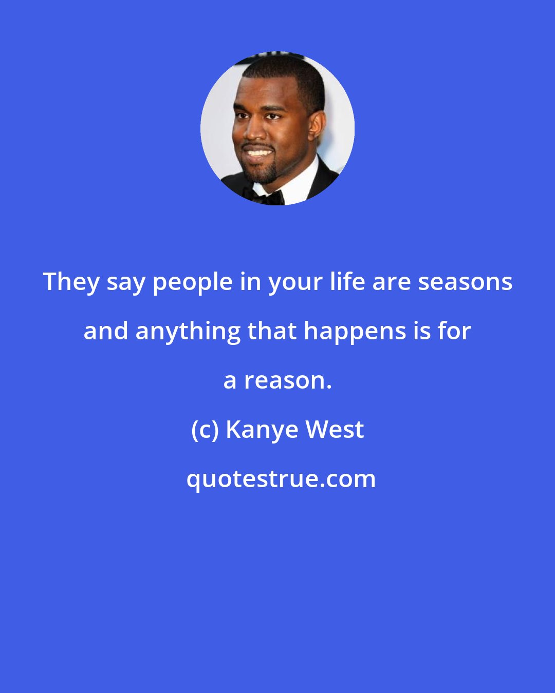 Kanye West: They say people in your life are seasons and anything that happens is for a reason.