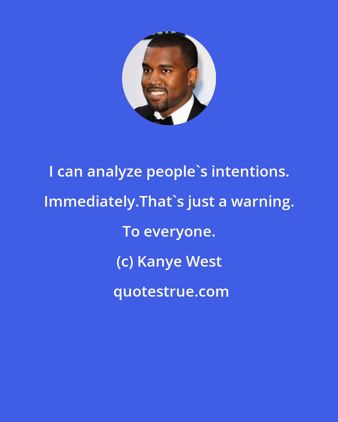 Kanye West: I can analyze people's intentions. Immediately.That's just a warning. To everyone.