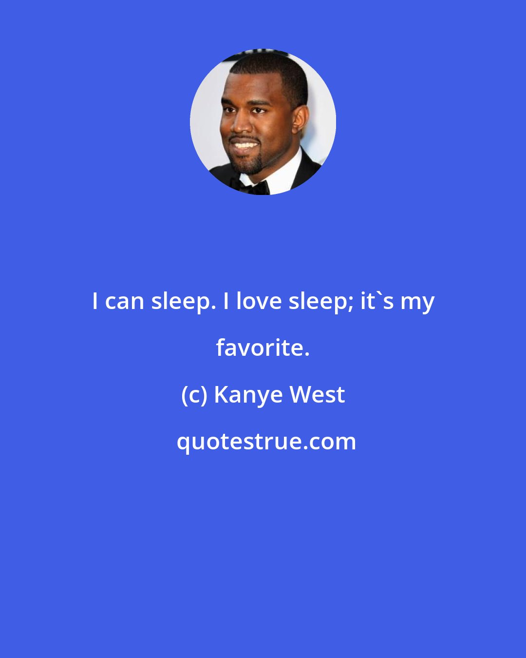 Kanye West: I can sleep. I love sleep; it's my favorite.