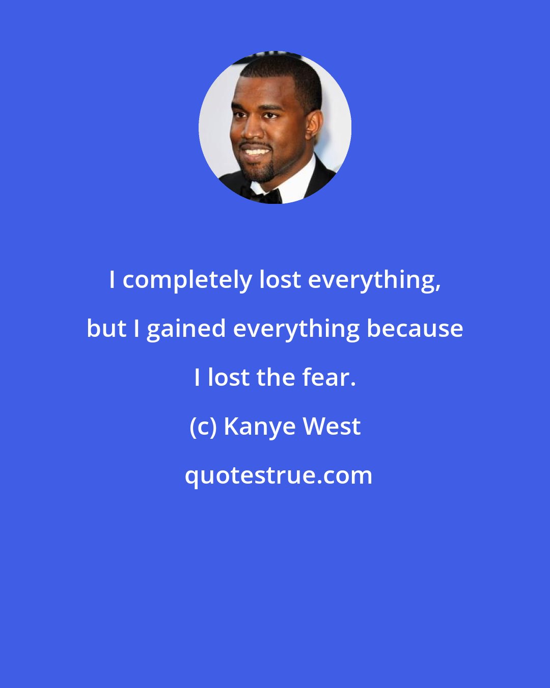 Kanye West: I completely lost everything, but I gained everything because I lost the fear.