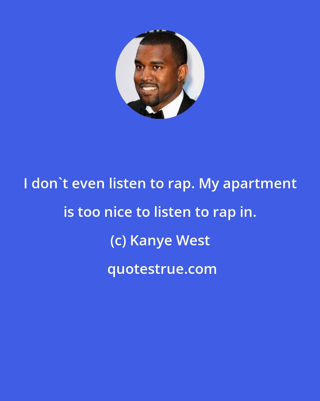 Kanye West: I don't even listen to rap. My apartment is too nice to listen to rap in.